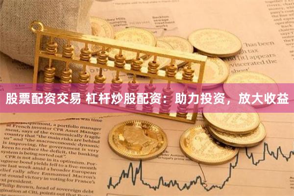 股票配资交易 杠杆炒股配资：助力投资，放大收益