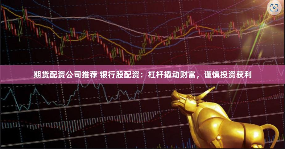 期货配资公司推荐 银行股配资：杠杆撬动财富，谨慎投资获利