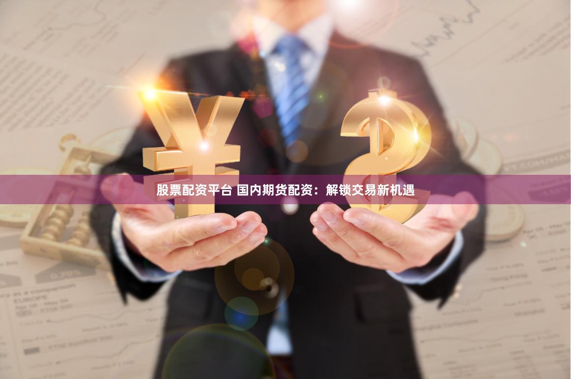 股票配资平台 国内期货配资：解锁交易新机遇