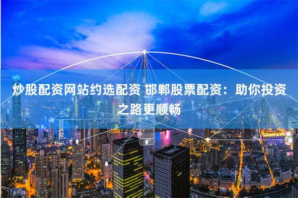炒股配资网站约选配资 邯郸股票配资：助你投资之路更顺畅