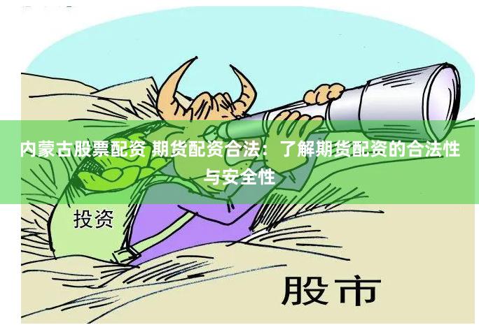 内蒙古股票配资 期货配资合法：了解期货配资的合法性与安全性