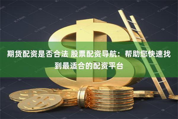 期货配资是否合法 股票配资导航：帮助您快速找到最适合的配资平台