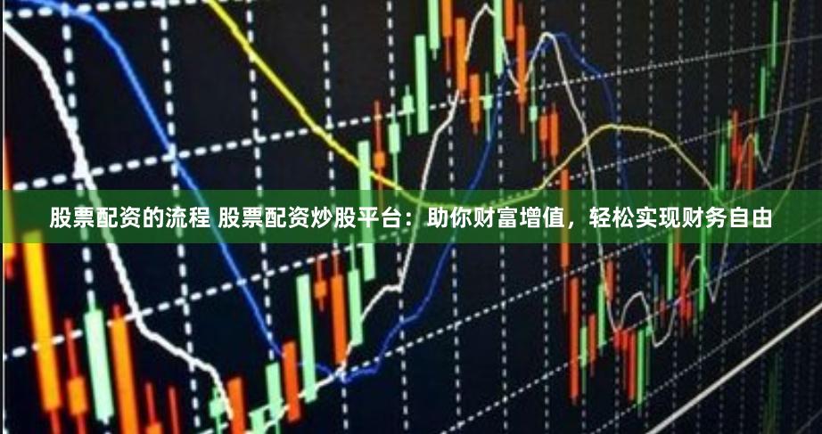 股票配资的流程 股票配资炒股平台：助你财富增值，轻松实现财务自由
