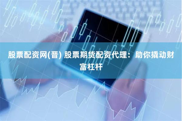 股票配资网(晋) 股票期货配资代理：助你撬动财富杠杆