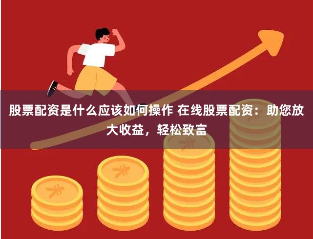 股票配资是什么应该如何操作 在线股票配资：助您放大收益，轻松致富