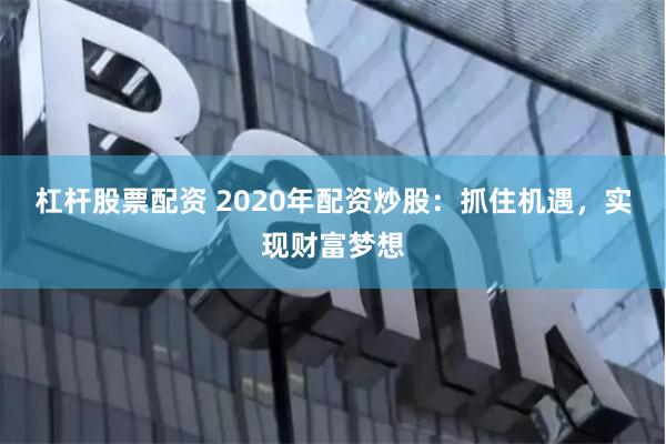 杠杆股票配资 2020年配资炒股：抓住机遇，实现财富梦想