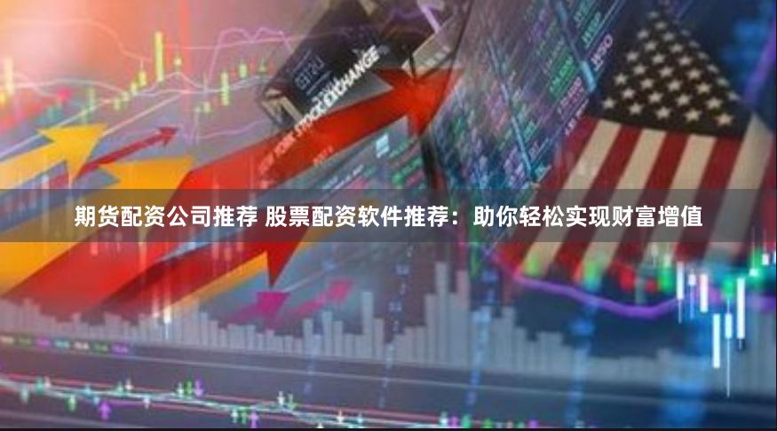 期货配资公司推荐 股票配资软件推荐：助你轻松实现财富增值