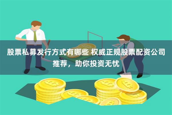 股票私募发行方式有哪些 权威正规股票配资公司推荐，助你投资无忧