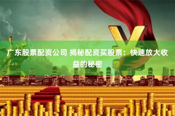 广东股票配资公司 揭秘配资买股票：快速放大收益的秘密