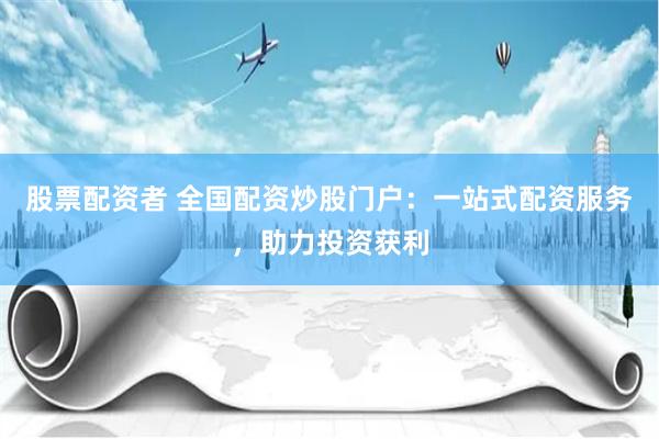 股票配资者 全国配资炒股门户：一站式配资服务，助力投资获利