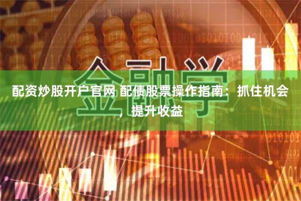 配资炒股开户官网 配债股票操作指南：抓住机会，提升收益