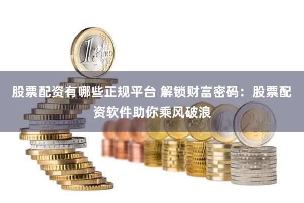 股票配资有哪些正规平台 解锁财富密码：股票配资软件助你乘风破浪