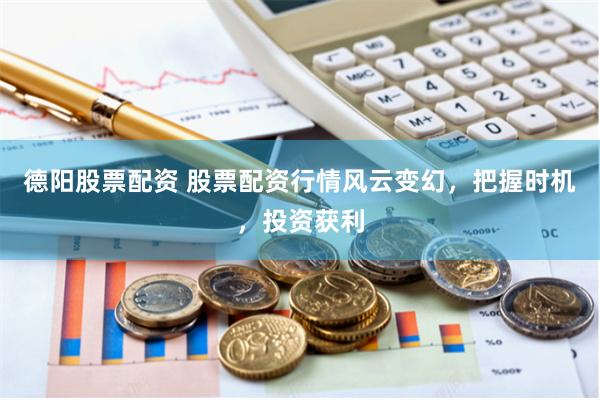 德阳股票配资 股票配资行情风云变幻，把握时机，投资获利