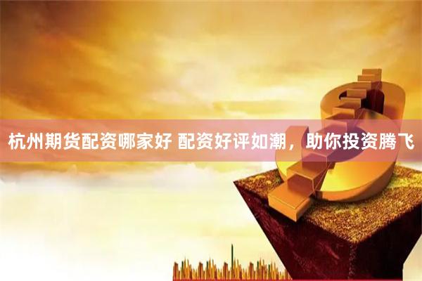 杭州期货配资哪家好 配资好评如潮，助你投资腾飞