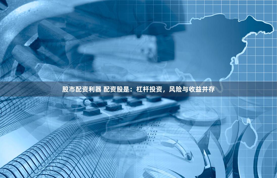 股市配资利器 配资股是：杠杆投资，风险与收益并存