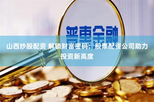 山西炒股配资 解锁财富密码：股票配资公司助力投资新高度
