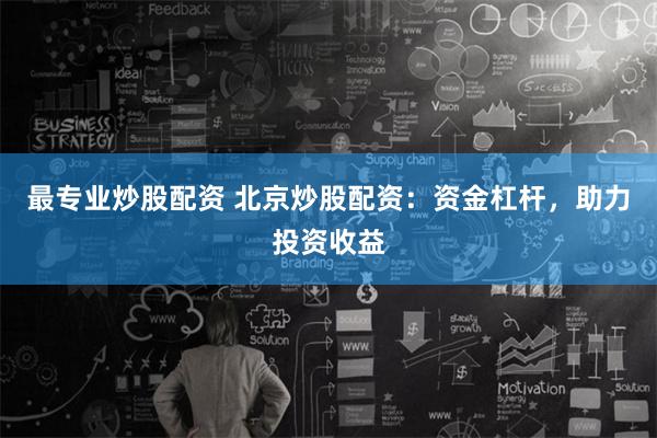 最专业炒股配资 北京炒股配资：资金杠杆，助力投资收益