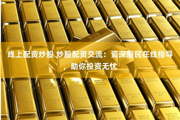 线上配资炒股 炒股配资交流：资深股民在线指导，助你投资无忧