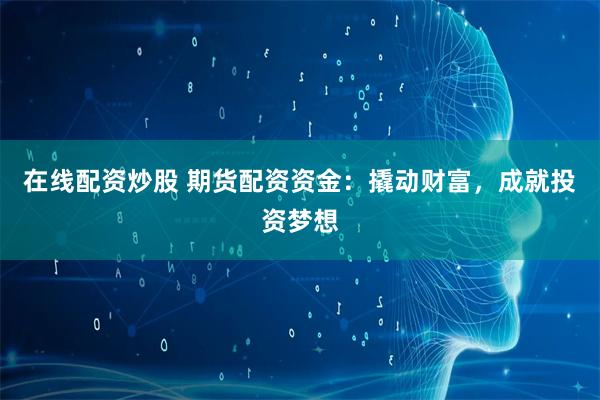 在线配资炒股 期货配资资金：撬动财富，成就投资梦想