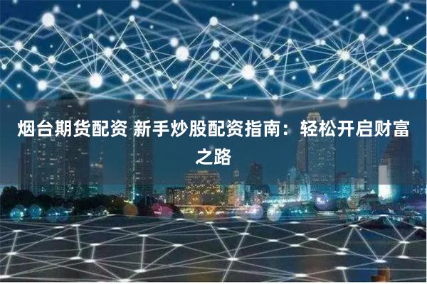 烟台期货配资 新手炒股配资指南：轻松开启财富之路