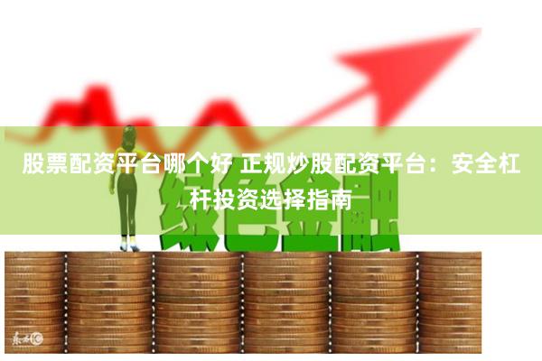 股票配资平台哪个好 正规炒股配资平台：安全杠杆投资选择指南