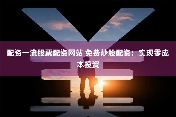 配资一流股票配资网站 免费炒股配资：实现零成本投资