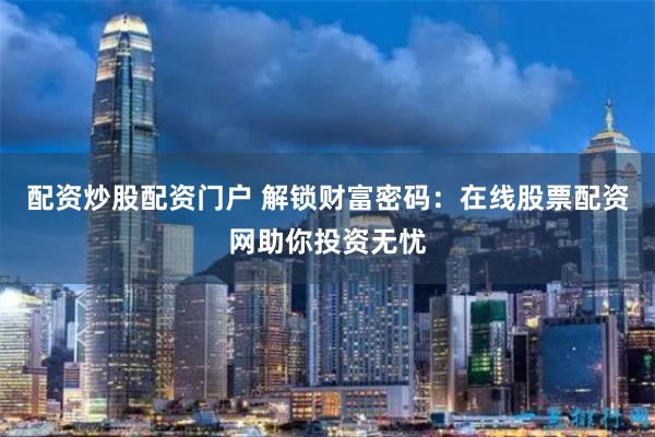 配资炒股配资门户 解锁财富密码：在线股票配资网助你投资无忧