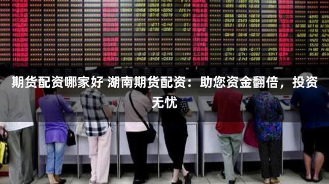 期货配资哪家好 湖南期货配资：助您资金翻倍，投资无忧