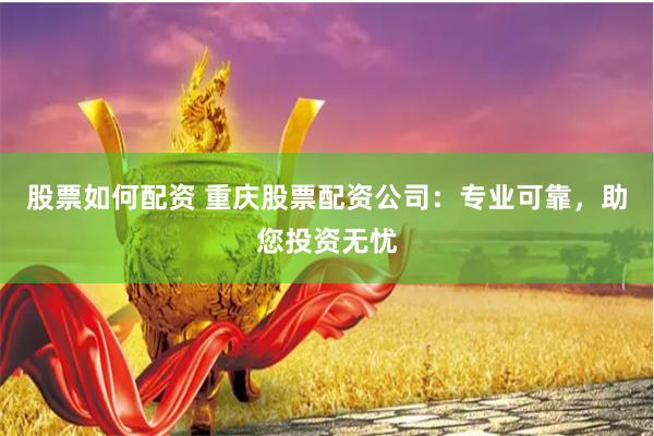 股票如何配资 重庆股票配资公司：专业可靠，助您投资无忧