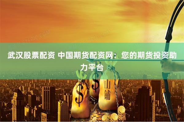 武汉股票配资 中国期货配资网：您的期货投资助力平台