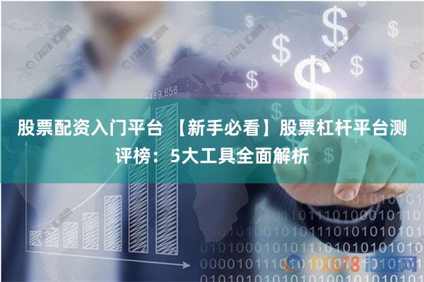 股票配资入门平台 【新手必看】股票杠杆平台测评榜：5大工具全面解析