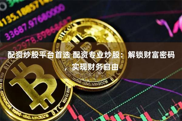 配资炒股平台首选 配资专业炒股：解锁财富密码，实现财务自由