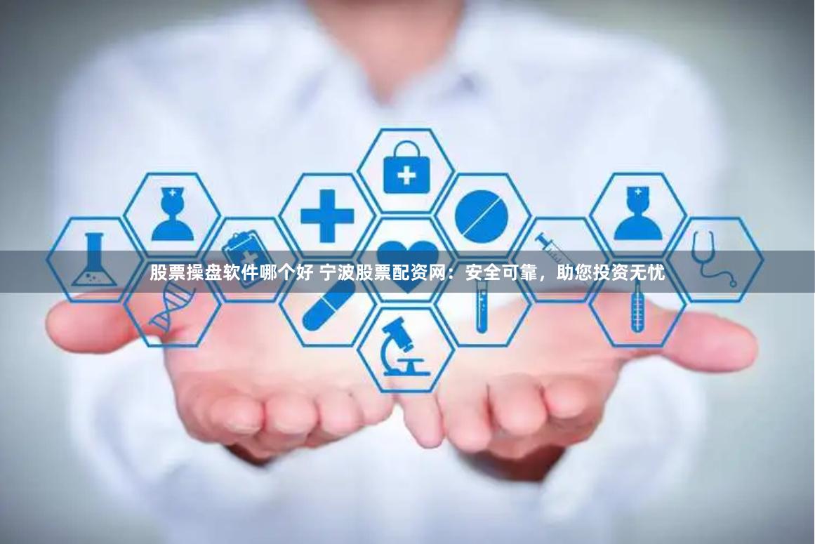 股票操盘软件哪个好 宁波股票配资网：安全可靠，助您投资无忧