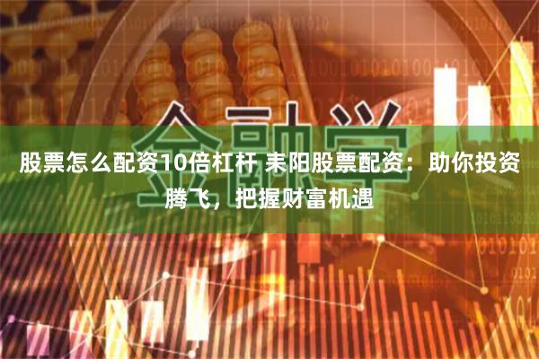股票怎么配资10倍杠杆 耒阳股票配资：助你投资腾飞，把握财富机遇