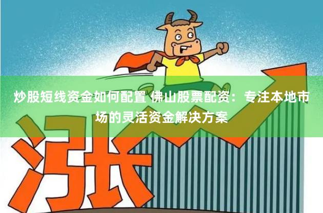 炒股短线资金如何配置 佛山股票配资：专注本地市场的灵活资金解决方案