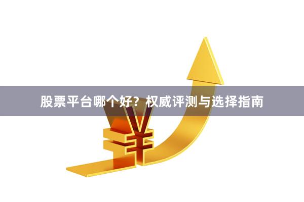 股票平台哪个好？权威评测与选择指南