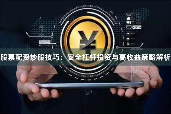 股票配资炒股技巧：安全杠杆投资与高收益策略解析